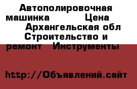 Автополировочная машинка HZ-180 › Цена ­ 1 200 - Архангельская обл. Строительство и ремонт » Инструменты   